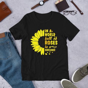 A World Full Of Rose Be A Sunflower T Shirt