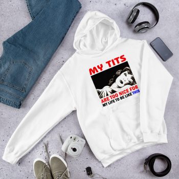 My Tits Are Too Nice For My Life To Be Like This Hoodie