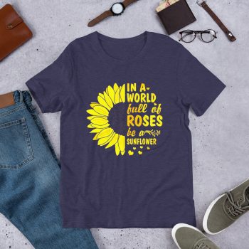 A World Full Of Rose Be A Sunflower T Shirt