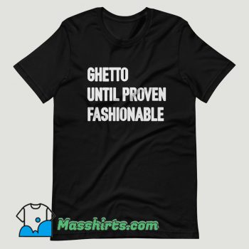 Ghetto Until Proven Fashionable T Shirt Design