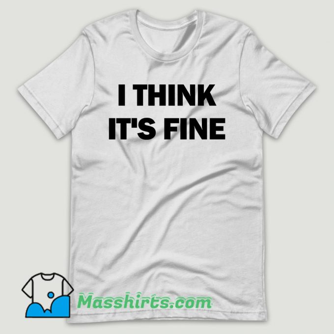 I Think Its Fine T Shirt Design