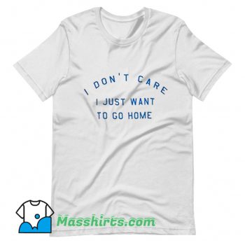 Best I Dont Care I Just Want To Go Home T Shirt Design