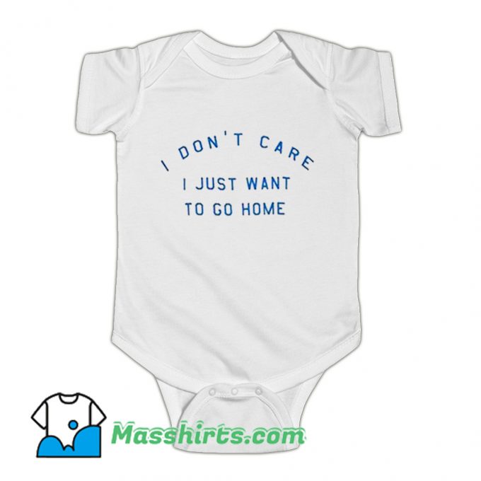 I Dont Care I Just Want To Go Home Baby Onesie