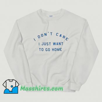 I Dont Care I Just Want To Go Home Sweatshirt