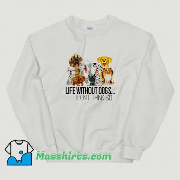 Life Without Dogs I Dont Think So Funny Sweatshirt