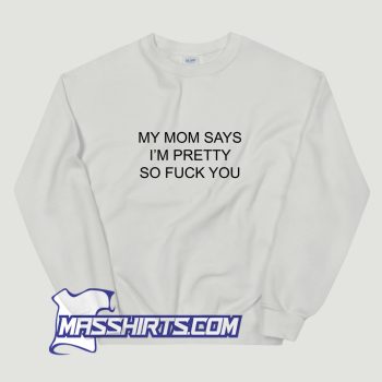 My Mom Says Im Pretty So Fuck You Sweatshirt