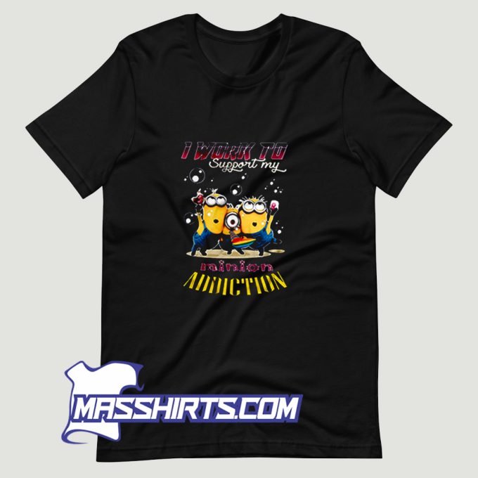 I Work To Support My Minion Addiction T Shirt Design